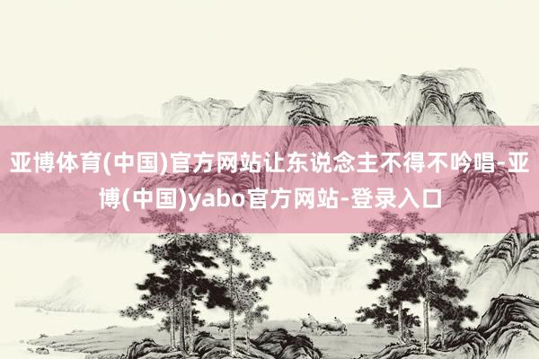亚博体育(中国)官方网站让东说念主不得不吟唱-亚博(中国)yabo官方网站-登录入口