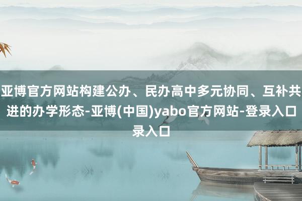 亚博官方网站构建公办、民办高中多元协同、互补共进的办学形态-亚博(中国)yabo官方网站-登录入口
