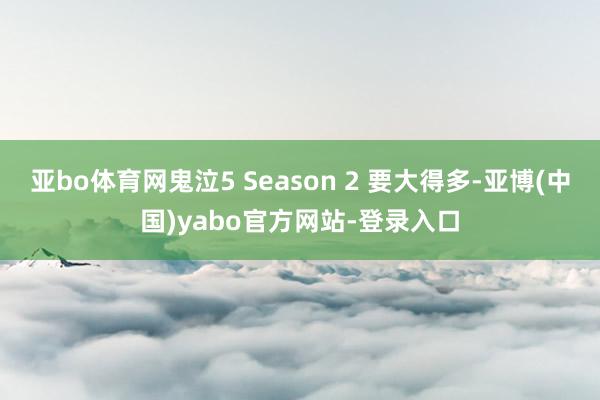 亚bo体育网鬼泣5 Season 2 要大得多-亚博(中国)yabo官方网站-登录入口