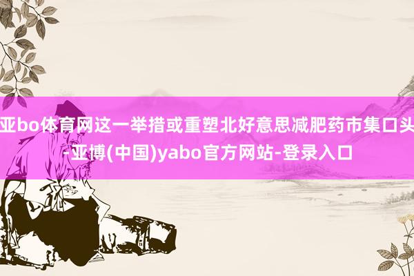 亚bo体育网这一举措或重塑北好意思减肥药市集口头-亚博(中国)yabo官方网站-登录入口