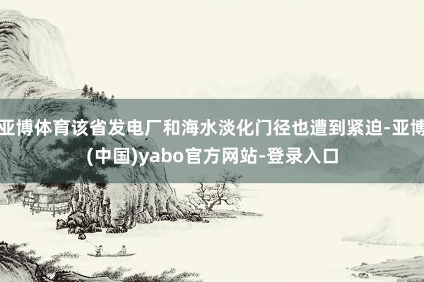 亚博体育该省发电厂和海水淡化门径也遭到紧迫-亚博(中国)yabo官方网站-登录入口