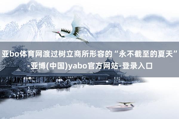 亚bo体育网渡过树立商所形容的“永不截至的夏天”-亚博(中国)yabo官方网站-登录入口