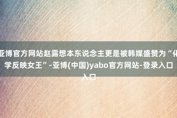 亚博官方网站赵露想本东说念主更是被韩媒盛赞为“化学反映女王”-亚博(中国)yabo官方网站-登录入口