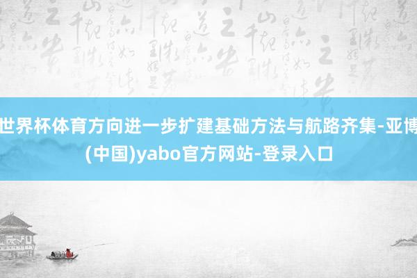 世界杯体育方向进一步扩建基础方法与航路齐集-亚博(中国)yabo官方网站-登录入口
