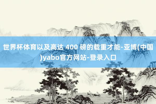 世界杯体育以及高达 400 磅的载重才能-亚博(中国)yabo官方网站-登录入口