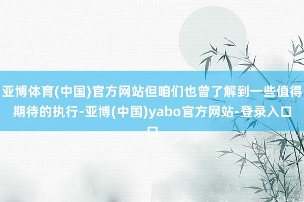 亚博体育(中国)官方网站但咱们也曾了解到一些值得期待的执行-亚博(中国)yabo官方网站-登录入口