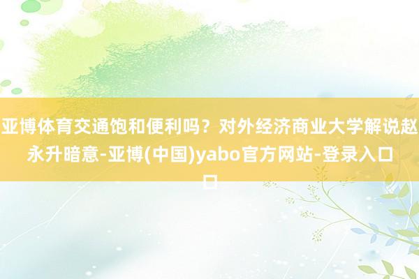 亚博体育交通饱和便利吗？对外经济商业大学解说赵永升暗意-亚博(中国)yabo官方网站-登录入口