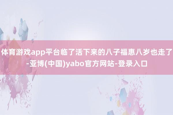 体育游戏app平台临了活下来的八子福惠八岁也走了-亚博(中国)yabo官方网站-登录入口