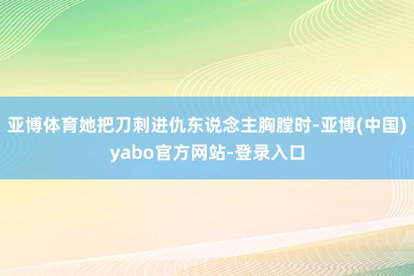 亚博体育她把刀刺进仇东说念主胸膛时-亚博(中国)yabo官方网站-登录入口