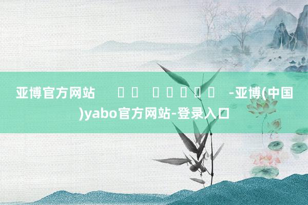 亚博官方网站      		  					  -亚博(中国)yabo官方网站-登录入口