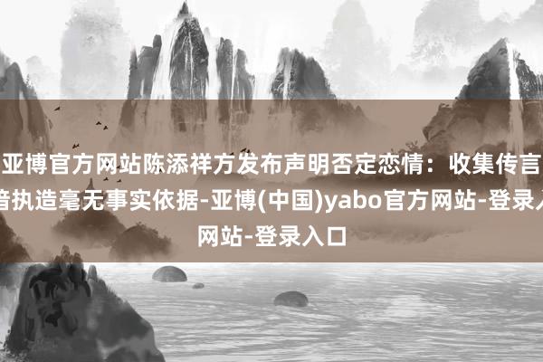 亚博官方网站陈添祥方发布声明否定恋情：收集传言熟谙执造毫无事实依据-亚博(中国)yabo官方网站-登录入口