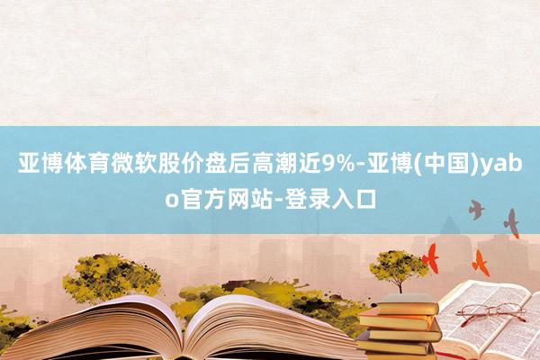 亚博体育微软股价盘后高潮近9%-亚博(中国)yabo官方网站-登录入口