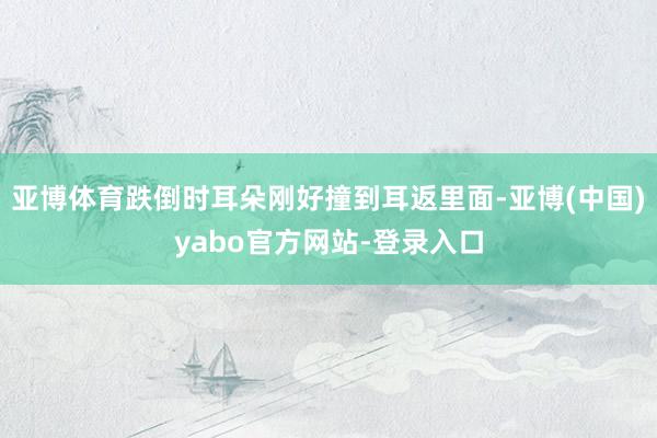 亚博体育跌倒时耳朵刚好撞到耳返里面-亚博(中国)yabo官方网站-登录入口