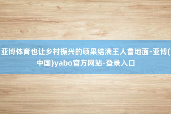 亚博体育也让乡村振兴的硕果结满王人鲁地面-亚博(中国)yabo官方网站-登录入口