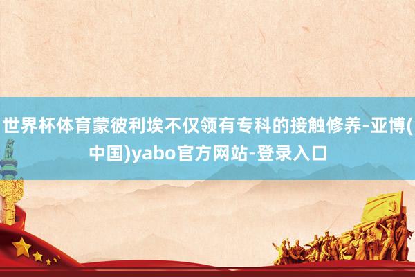 世界杯体育蒙彼利埃不仅领有专科的接触修养-亚博(中国)yabo官方网站-登录入口