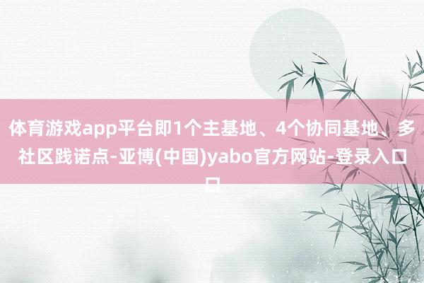 体育游戏app平台即1个主基地、4个协同基地、多社区践诺点-亚博(中国)yabo官方网站-登录入口