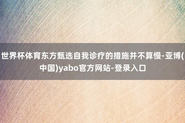 世界杯体育东方甄选自我诊疗的措施并不算慢-亚博(中国)yabo官方网站-登录入口