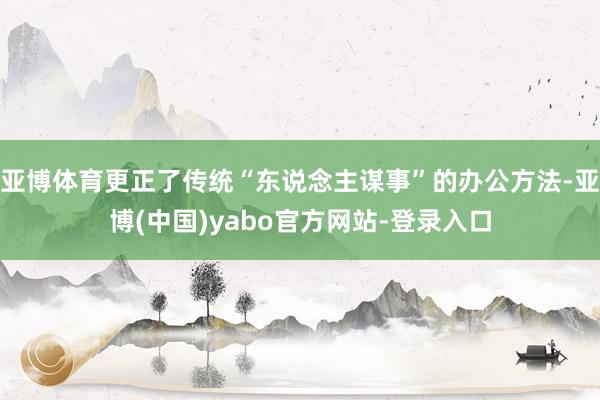 亚博体育更正了传统“东说念主谋事”的办公方法-亚博(中国)yabo官方网站-登录入口