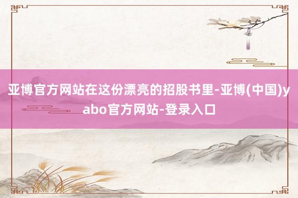 亚博官方网站在这份漂亮的招股书里-亚博(中国)yabo官方网站-登录入口