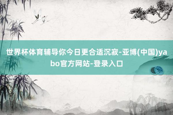 世界杯体育辅导你今日更合适沉寂-亚博(中国)yabo官方网站-登录入口