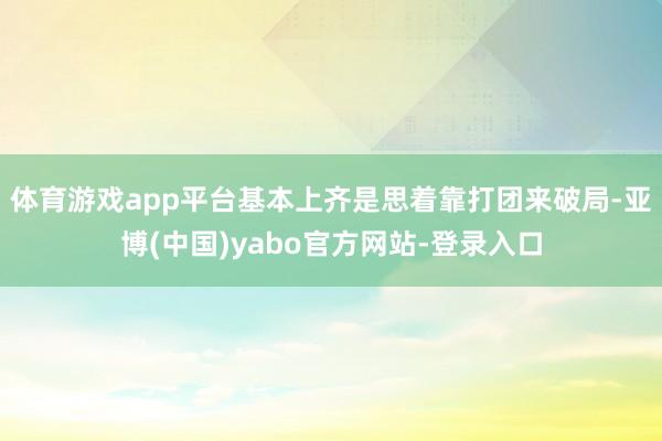 体育游戏app平台基本上齐是思着靠打团来破局-亚博(中国)yabo官方网站-登录入口