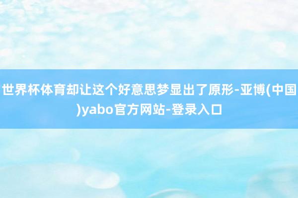 世界杯体育却让这个好意思梦显出了原形-亚博(中国)yabo官方网站-登录入口