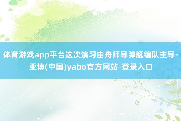 体育游戏app平台这次演习由舟师导弹艇编队主导-亚博(中国)yabo官方网站-登录入口