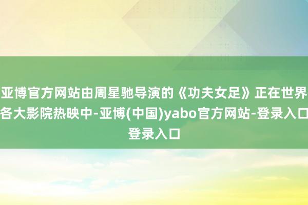 亚博官方网站由周星驰导演的《功夫女足》正在世界各大影院热映中-亚博(中国)yabo官方网站-登录入口