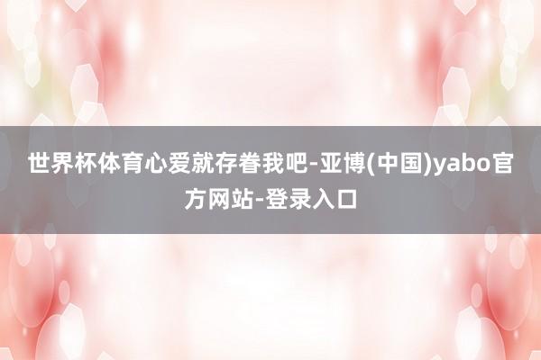 世界杯体育心爱就存眷我吧-亚博(中国)yabo官方网站-登录入口
