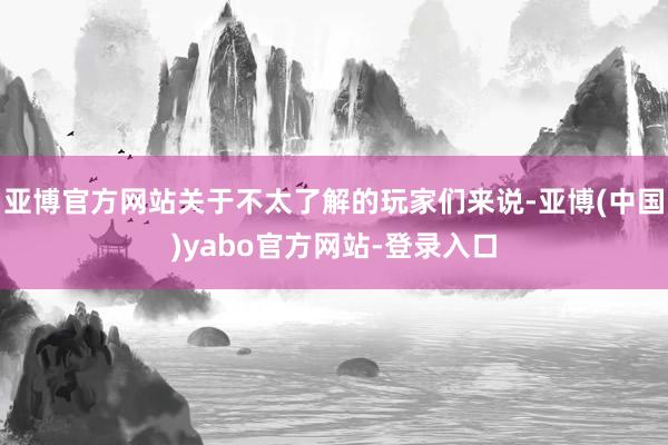 亚博官方网站关于不太了解的玩家们来说-亚博(中国)yabo官方网站-登录入口