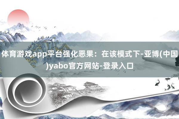 体育游戏app平台强化恶果：在该模式下-亚博(中国)yabo官方网站-登录入口