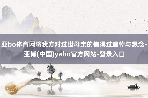 亚bo体育网将我方对过世母亲的信得过追悼与想念-亚博(中国)yabo官方网站-登录入口