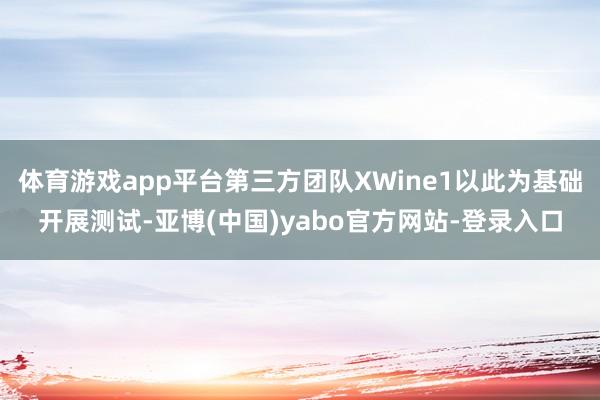 体育游戏app平台第三方团队XWine1以此为基础开展测试-亚博(中国)yabo官方网站-登录入口