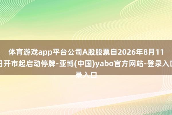 体育游戏app平台公司A股股票自2026年8月11日开市起启动停牌-亚博(中国)yabo官方网站-登录入口