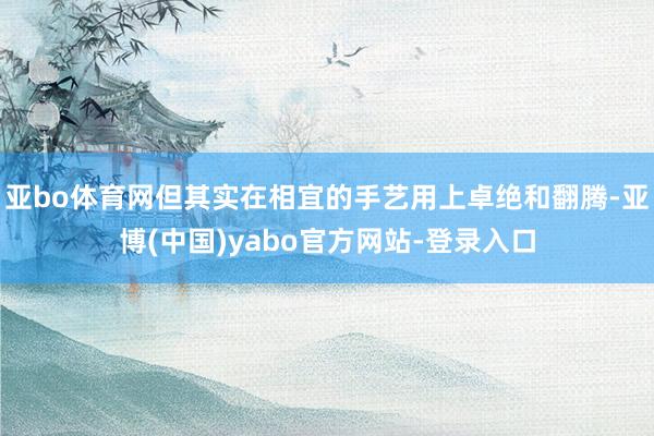 亚bo体育网但其实在相宜的手艺用上卓绝和翻腾-亚博(中国)yabo官方网站-登录入口
