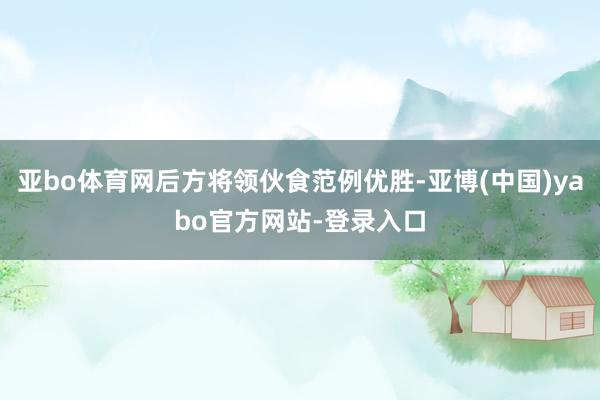 亚bo体育网后方将领伙食范例优胜-亚博(中国)yabo官方网站-登录入口