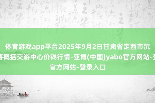 体育游戏app平台2025年9月2日甘肃省定西市沉稳马铃薯概括交游中心价钱行情-亚博(中国)yabo官方网站-登录入口