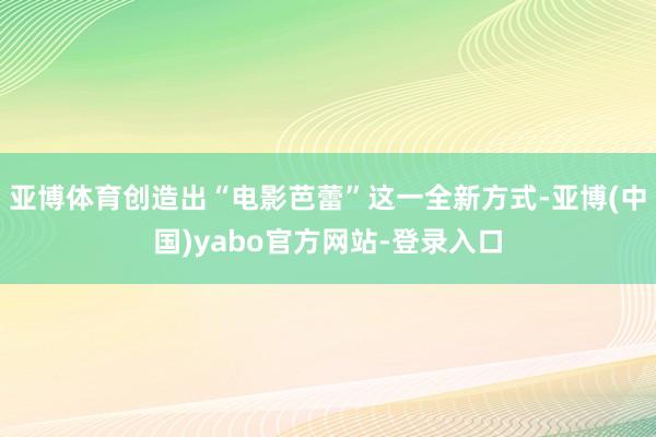 亚博体育创造出“电影芭蕾”这一全新方式-亚博(中国)yabo官方网站-登录入口