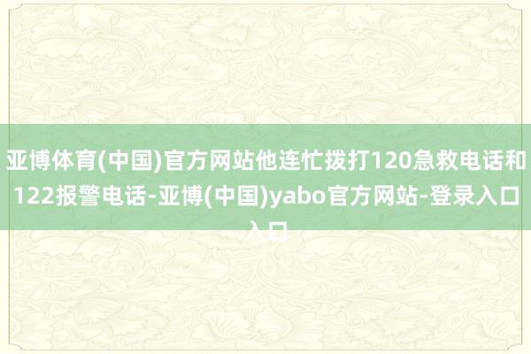 亚博体育(中国)官方网站他连忙拨打120急救电话和122报警电话-亚博(中国)yabo官方网站-登录入口