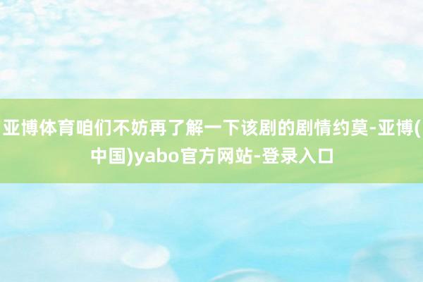 亚博体育咱们不妨再了解一下该剧的剧情约莫-亚博(中国)yabo官方网站-登录入口