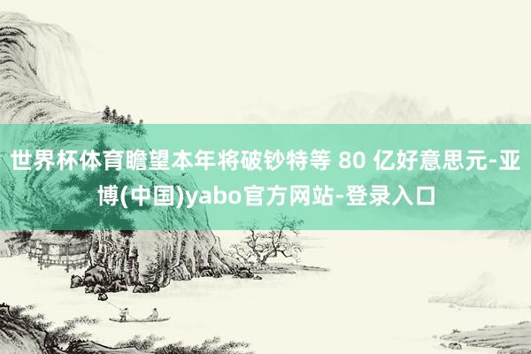 世界杯体育瞻望本年将破钞特等 80 亿好意思元-亚博(中国)yabo官方网站-登录入口