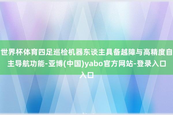 世界杯体育四足巡检机器东谈主具备越障与高精度自主导航功能-亚博(中国)yabo官方网站-登录入口
