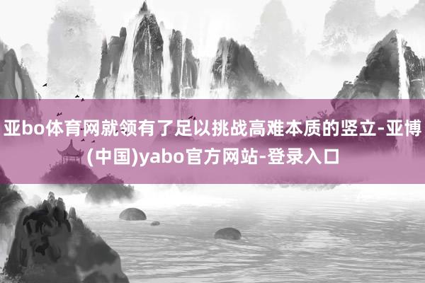 亚bo体育网就领有了足以挑战高难本质的竖立-亚博(中国)yabo官方网站-登录入口