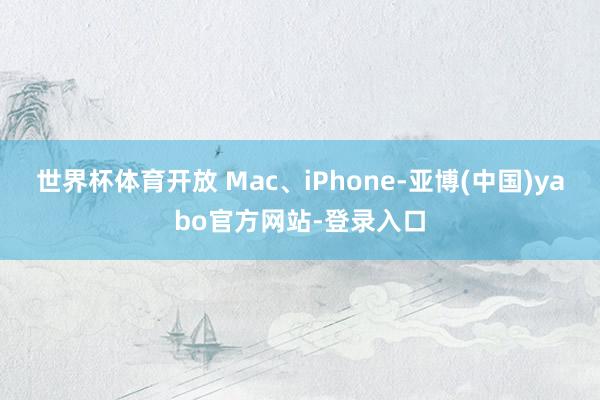 世界杯体育开放 Mac、iPhone-亚博(中国)yabo官方网站-登录入口