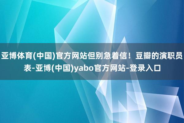 亚博体育(中国)官方网站但别急着信！豆瓣的演职员表-亚博(中国)yabo官方网站-登录入口