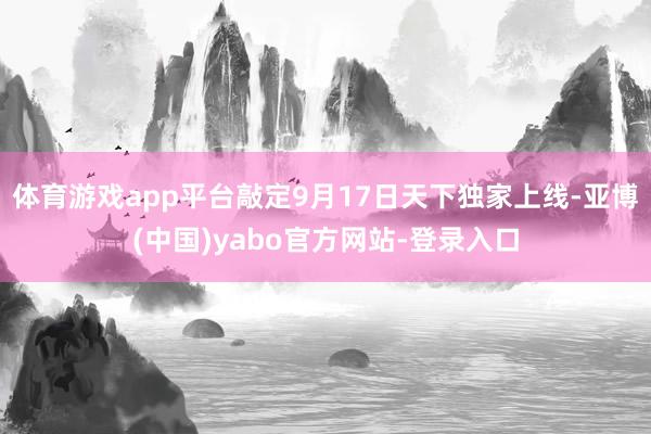 体育游戏app平台敲定9月17日天下独家上线-亚博(中国)yabo官方网站-登录入口
