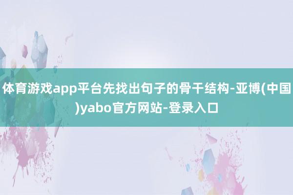 体育游戏app平台先找出句子的骨干结构-亚博(中国)yabo官方网站-登录入口