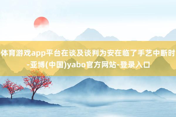 体育游戏app平台在谈及谈判为安在临了手艺中断时-亚博(中国)yabo官方网站-登录入口