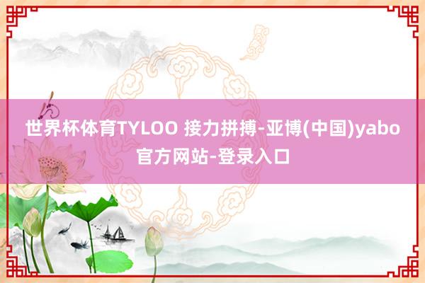 世界杯体育TYLOO 接力拼搏-亚博(中国)yabo官方网站-登录入口