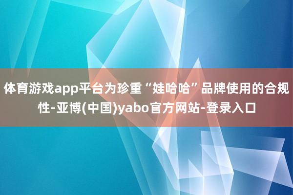 体育游戏app平台为珍重“娃哈哈”品牌使用的合规性-亚博(中国)yabo官方网站-登录入口